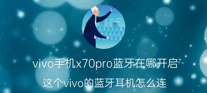 vivo手机x70pro蓝牙在哪开启 这个vivo的蓝牙耳机怎么连？